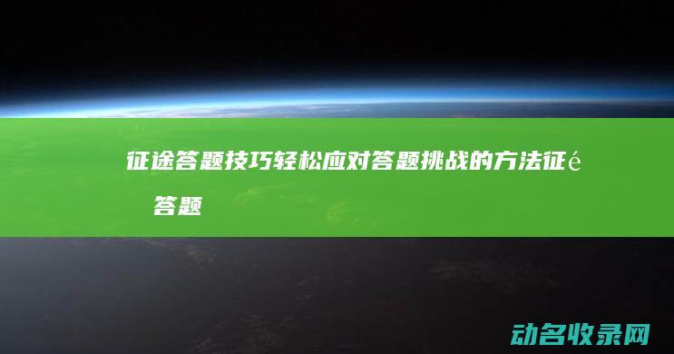 征途答题技巧 轻松应对答题挑战的方法 (征途答题技巧大全)
