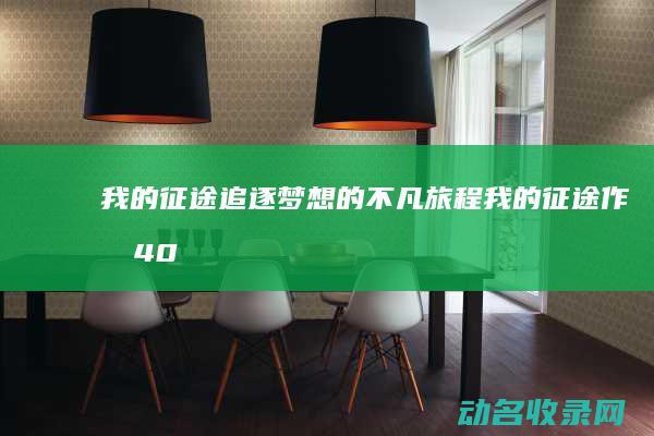 我的征途 追逐梦想的不凡旅程 (我的征途作文400字)