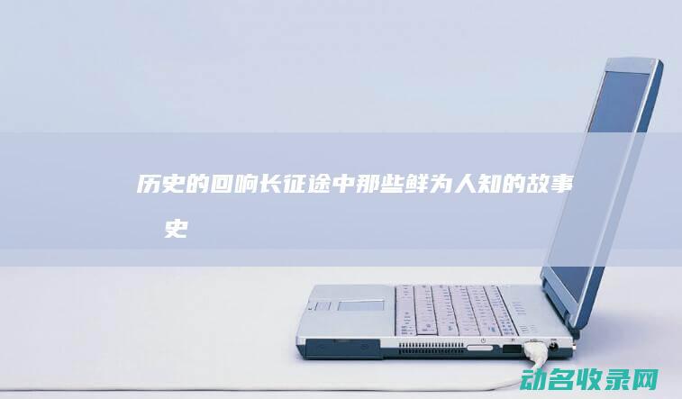 历史的回响 长征途中那些鲜为人知的故事 (《历史的回响》)