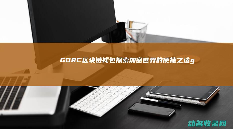 GORC区块链钱包 探索加密世界的便捷之选 (gsbn 区块)