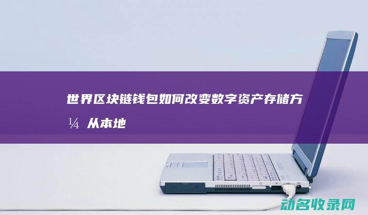 世界区块链钱包如何改变数字资产存储方式 从本地到全球 (世界区块链钱包排行榜)