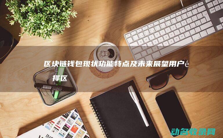 区块链钱包现状 功能特点及未来展望 用户选择 (区块链钱包现状分析)
