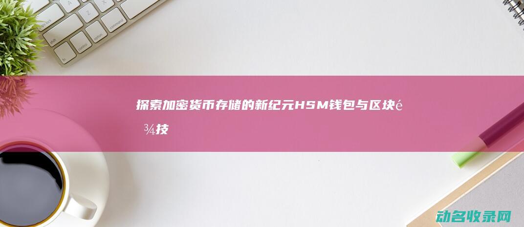 探索加密货币存储的新纪元 HSM钱包与区块链技术的深度结合 (探索加密货币的意义)