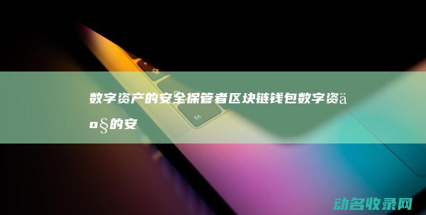 数字资产的安全保管者 区块链钱包 (数字资产的安全性和风险)