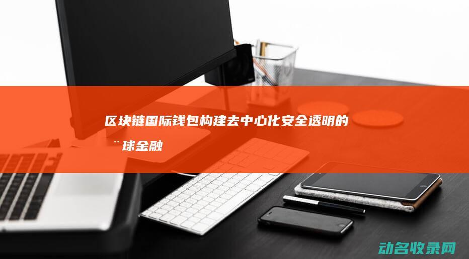 区块链国际钱包 构建去中心化 安全透明的全球金融桥梁 (区块链国际钱怎么提现)