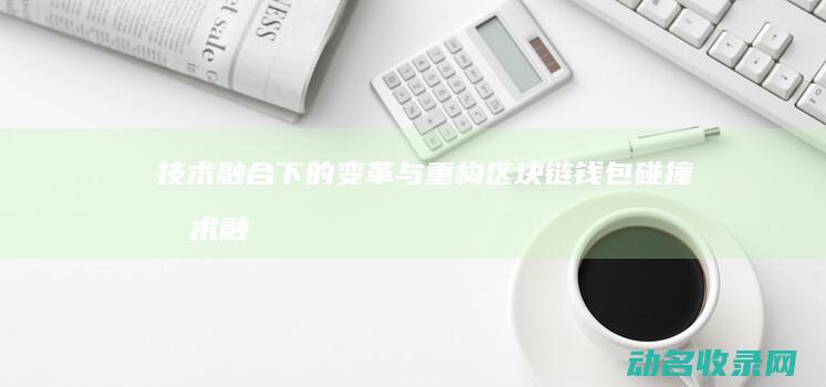 技术融合下的变革与重构 区块链钱包碰撞 (技术融合的智能交通正在向什么发展)